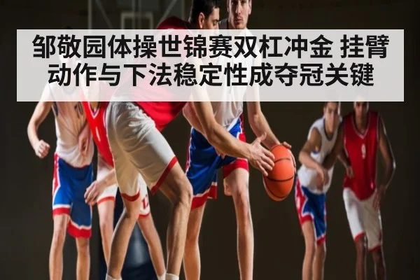 邹敬园体操世锦赛双杠冲金 挂臂动作与下法稳定性成夺冠关键 | Crowns Sports