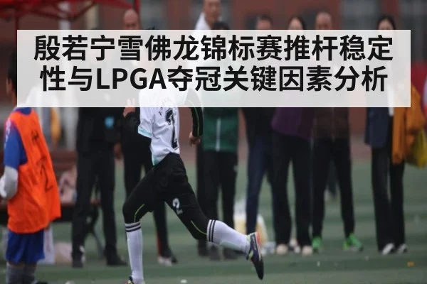 殷若宁雪佛龙锦标赛推杆稳定性与LPGA夺冠关键因素分析 | Crowns Sports