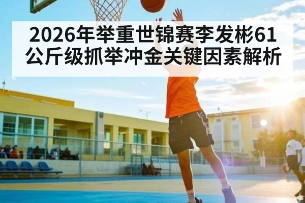 2026年举重世锦赛李发彬61公斤级抓举冲金关键因素解析 | Crowns Sports