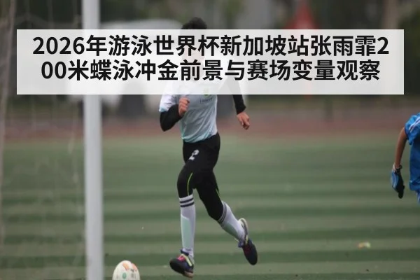 2026年游泳世界杯新加坡站张雨霏200米蝶泳冲金前景与赛场变量观察 | Crowns Sports