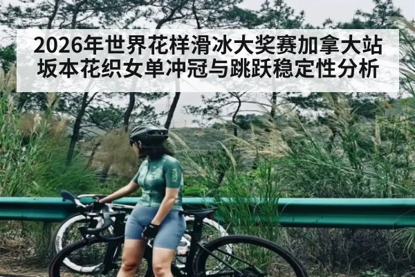 2026年世界花样滑冰大奖赛加拿大站坂本花织女单冲冠与跳跃稳定性分析